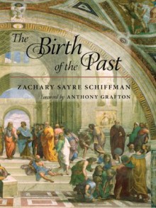 The Birth of the Past - Anthony Grafton, Zachary S. Schiffman