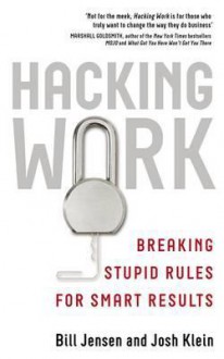 Hacking Work: Breaking Stupid Rules for Smart Results - Bill Jensen, Joshua Klein