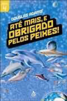 Até Mais, e Obrigado pelos Peixes! (O Guia do Mochileiro das Galáxias, #4) - Douglas Adams