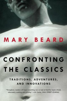 Confronting the Classics: Traditions, Adventures, and Innovations - Mary Beard