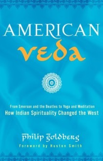 American Veda: From Emerson and the Beatles to Yoga and Meditation How Indian Spirituality Changed the West - Philip Goldberg