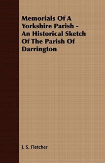 Memorials of a Yorkshire Parish - An Historical Sketch of the Parish of Darrington - J.S. Fletcher