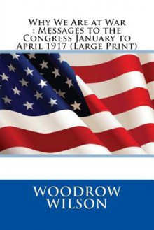 Why We Are at War: Messages to the Congress January to April 1917 (Large Print) - Woodrow Wilson