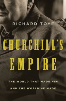 Churchill's Empire: The World That Made Him and the World He Made - Richard Toye