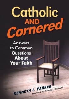 Catholic and Cornered: Answers to Common Questions About Your Faith - Kenneth L. Parker, Francis J. Beckwith