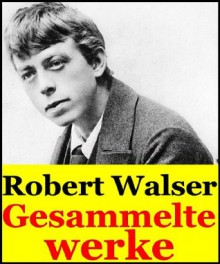 Robert Walser, Gesammelte werke (Der Spaziergang, Jakob von Gunten, Kleine Dichtungen, Der Gehülfe Geschwister Tanner, Aufsätze und Die Schlacht bei Sempach) (German Edition) - Robert Walser