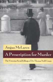 A Prescription for Murder: The Victorian Serial Killings of Dr. Thomas Neill Cream (The Chicago Series on Sexuality, History, and Society) - Angus McLaren