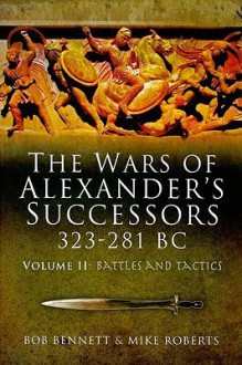 THE WARS OF ALEXANDER'S SUCCESSORS 323-281 BC: volume 2: Battles and Tactics - Bob Bennett, Mike Roberts