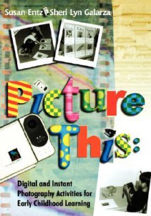 Picture This: Digital and Instant Photography Activities for Early Childhood Learning - Susan Entz