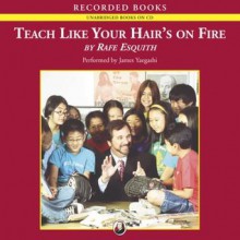 Teach Like Your Hair's on Fire: The Methods and Madness Inside Room 56 - Rafe Esquith, James Yaegashi