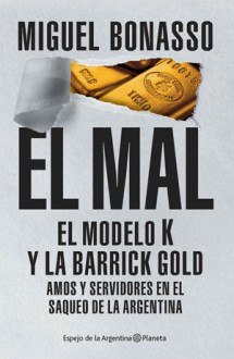 El mal: El modelo K y la Barrick Gold, amos y servidores en el saqueo de la Argentina - Miguel Bonasso