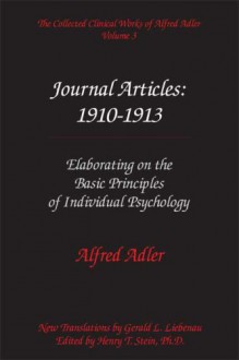 The Collected Clinical Works of Alfred Adler, Vol 3: Journal Articles: 1910-13: Elaborating on the Basic Principles of Individual Psychology - Alfred Adler