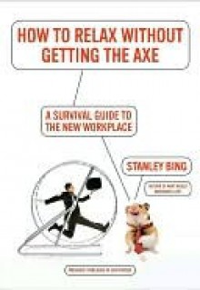 How to Relax Without Getting the Axe: A Survival Guide to the New Workplace - Stanley Bing