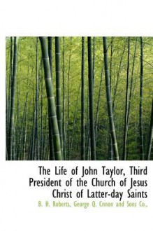 The Life of John Taylor, Third President of the Church of Jesus Christ of Latter-Day Saints - B.H. Roberts, George Q. George Q. Cnnon and Sons Co.