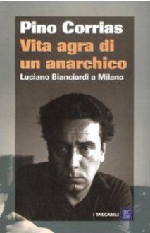 Vita agra di un anarchico: Luciano Bianciardi a Milano - Pino Corrias