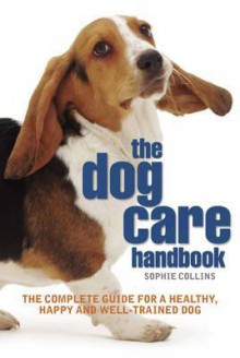 Dog Care Handbook: The Complete Guide for a Healthy, Happy and Well-Trained Dog - Sophie Collins