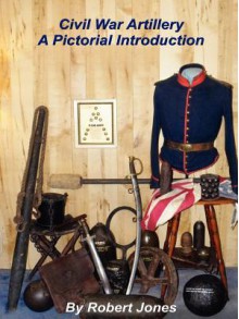 Civil War Artillery - A Pictorial Introduction - Robert Jones