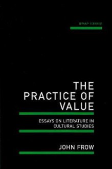 The Practice of Value: Essays on Literature in Cultural Studies - John Frow