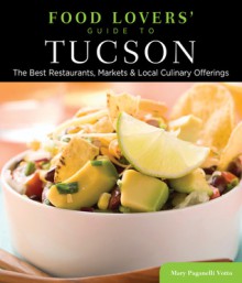 Food Lovers' Guide to&reg; Tucson: The Best Restaurants, Markets & Local Culinary Offerings - Mary Paganelli Votto