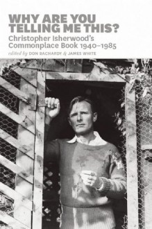 Why are You Telling Me This?: The Commonplace Book, 1940-1985 - Christopher Isherwood, Don Bachardy, James P. White