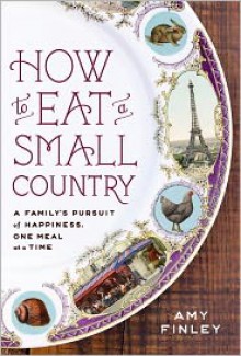 How to Eat a Small Country: A Family's Pursuit of Happiness, One Meal at a Time - Amy Finley