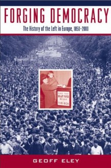 Forging Democracy: The History of the Left in Europe, 1850-2000 - Geoff Eley