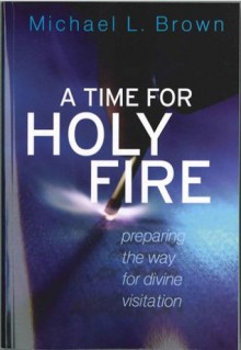 A Time For Holy Fire: Preparing the Way for Divine Visitation - Michael L. Brown