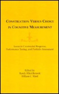 Construction Versus Choice in Cognitive Measurement: Issues in Constructed Response, Performance Testing, and Portfolio Assessment - Stephen Bennett