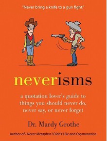 Neverisms: A Quotation Lover's Guide to Things You Should Never Do, Never Say, or Never Forget - Mardy Grothe