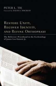 Restore Unity, Recover Identity, and Refine Orthopraxy: The Believers' Priesthood in the Ecclesiology of James Leo Garrett Jr - Peter L. Tie, David S. Dockery