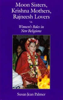 Moon Sisters, Krishna Mothers, Rajneesh Lovers: Women's Roles in New Religions - Susan J. Palmer