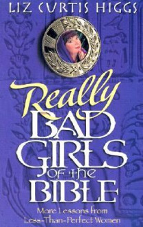 Really Bad Girls of the Bible: More Lessons from Less-Than-Perfect Women - Liz Curtis Higgs