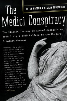 The Medici Conspiracy: The Illicit Journey of Looted Antiquities-- From Italy's Tomb Raiders to the World's Greatest Museum - Peter Watson, Cecilia Todeschini