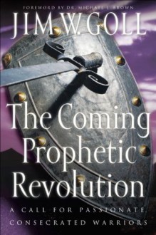 Coming Prophetic Revolution, The: A Call for Passionate, Consecrated Warriors - Jim W. Goll, Michael Brown