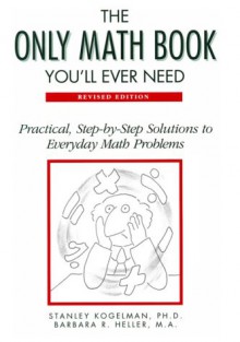 The Only Math Book You'll Ever Need: Practical, Step-By-Step Solutions to Everyday Math Problems - Stanley Kogelman