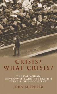 Crisis? What Crisis?: The Callaghan Government and the British ‘Winter of Discontent' - John Shepherd