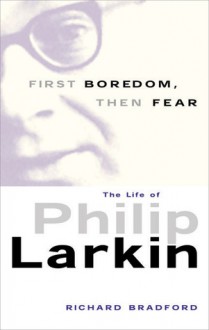 First Boredom, Then Fear: The Life of Philip Larkin - Richard Bradford