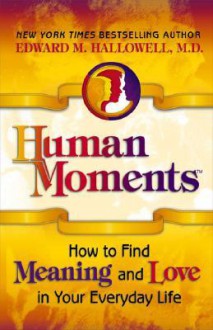 Human Moments: How to Find Meaning and Love in Your Everyday Life - Edward M. Hallowell