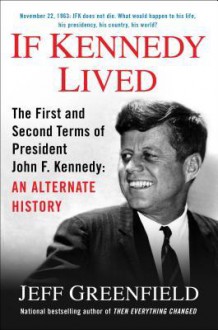 If Kennedy Lived: The First and Second Terms of President John F. Kennedy: An Alternate History - Jeff Greenfield