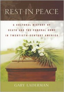 Rest in Peace: A Cultural History of Death and the Funeral Home in Twentieth-Century America - Gary Laderman