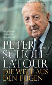 Die Welt aus den Fugen: Betrachtungen zu den Wirren der Gegenwart - Peter Scholl-Latour