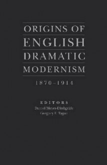 Origins of English Dramatic Modernism, 1870-1914 - Daniel Meyer-Dinkgrafe, Gregory F. Tague