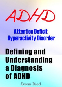 ADHD: Attention Deficit Hyperactivity Disorder (Defining and Understanding a Diagnosis of ADHD) - Susan Reed