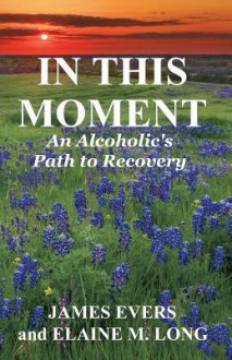 In This Moment: An Alcoholic's Path to Recovery - James Evers, Elaine M Long, Jean Boles