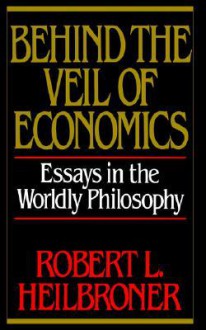 Behind the Veil of Economics: Essays in the Worldly Philosophy - Robert L. Heilbroner