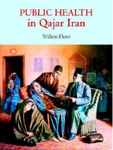 Public Health in Qajar Iran - Willem M. Floor