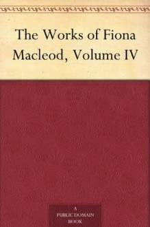 The Works of Fiona Macleod, Volume IV - William Sharp