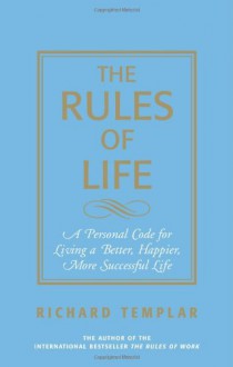 Rules of Life: A Personal Code for Living a Better, Happier, More Successful Kind of Life - Richard Templar