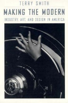 Making the Modern: Industry, Art, and Design in America - Terry Smith