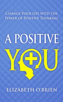 A Positive You: Change Your Life with the Power of Positive Thinking - Elizabeth O'Brien